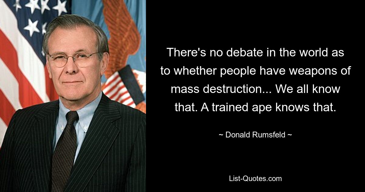 There's no debate in the world as to whether people have weapons of mass destruction... We all know that. A trained ape knows that. — © Donald Rumsfeld