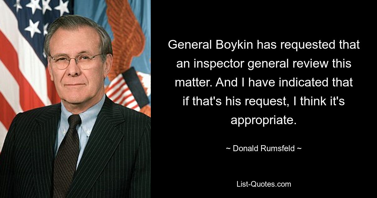 General Boykin has requested that an inspector general review this matter. And I have indicated that if that's his request, I think it's appropriate. — © Donald Rumsfeld