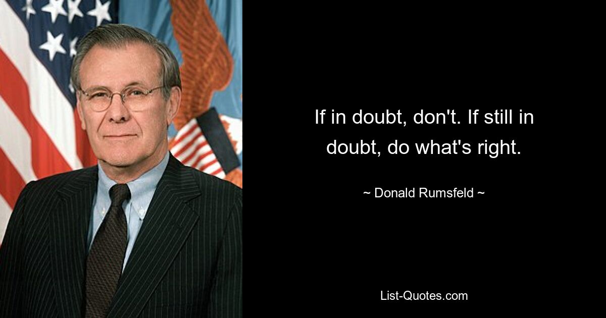 If in doubt, don't. If still in doubt, do what's right. — © Donald Rumsfeld