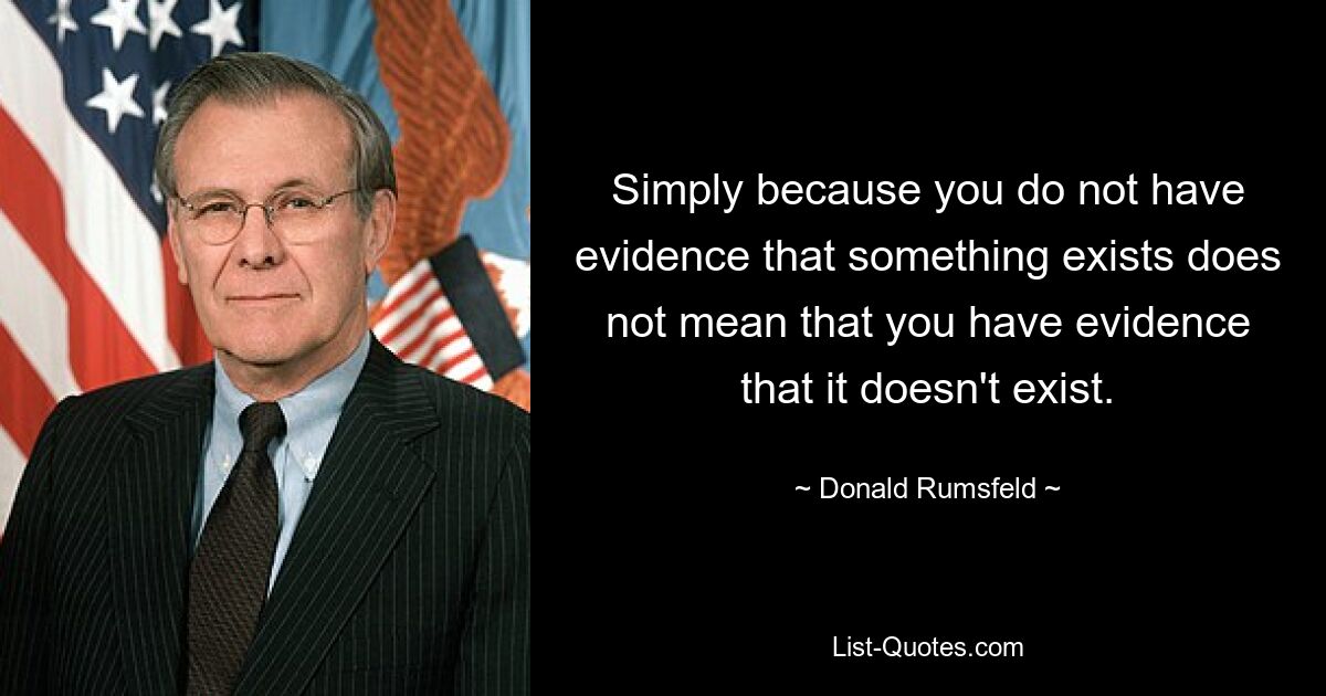 Simply because you do not have evidence that something exists does not mean that you have evidence that it doesn't exist. — © Donald Rumsfeld