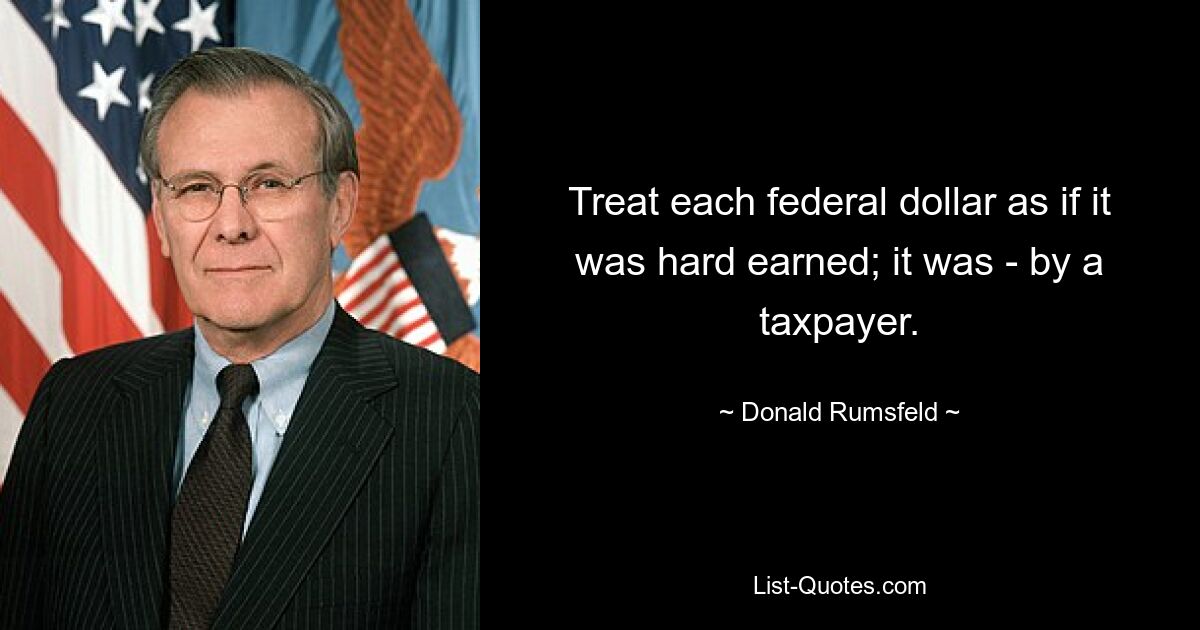 Treat each federal dollar as if it was hard earned; it was - by a taxpayer. — © Donald Rumsfeld