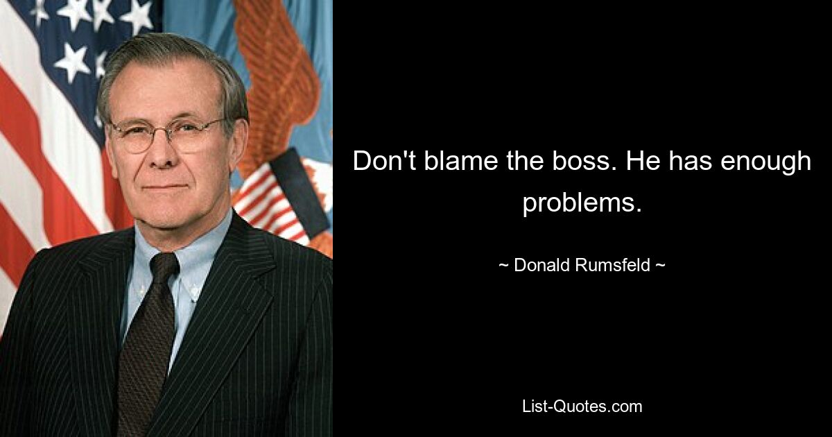 Don't blame the boss. He has enough problems. — © Donald Rumsfeld