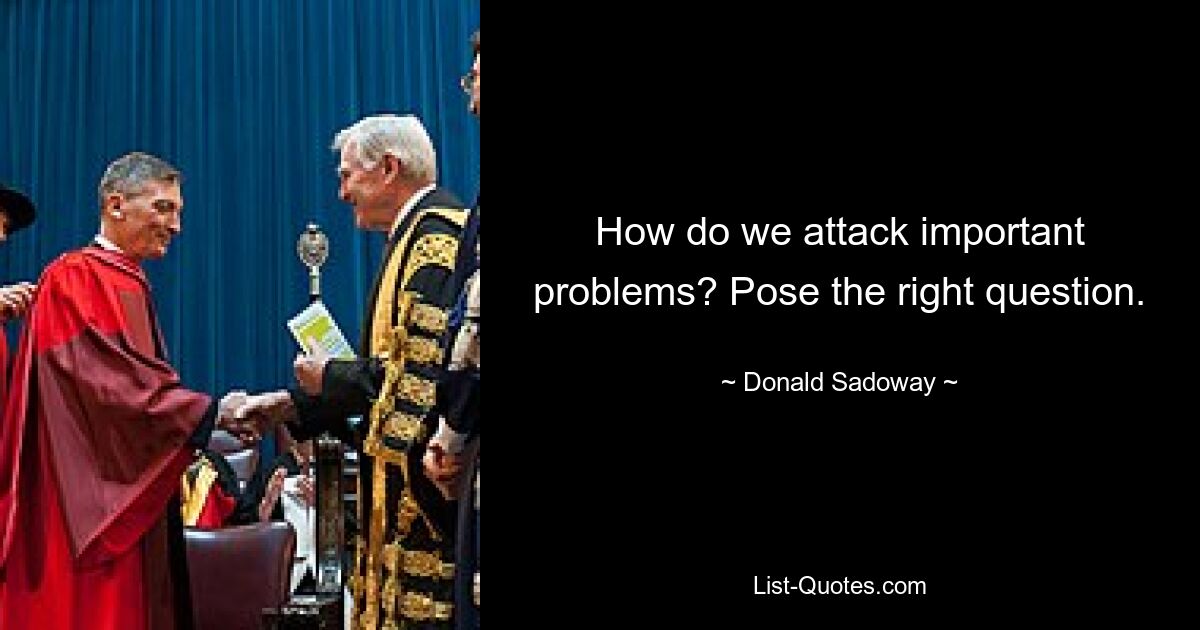 How do we attack important problems? Pose the right question. — © Donald Sadoway