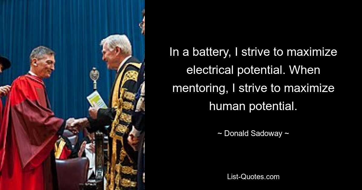 In a battery, I strive to maximize electrical potential. When mentoring, I strive to maximize human potential. — © Donald Sadoway