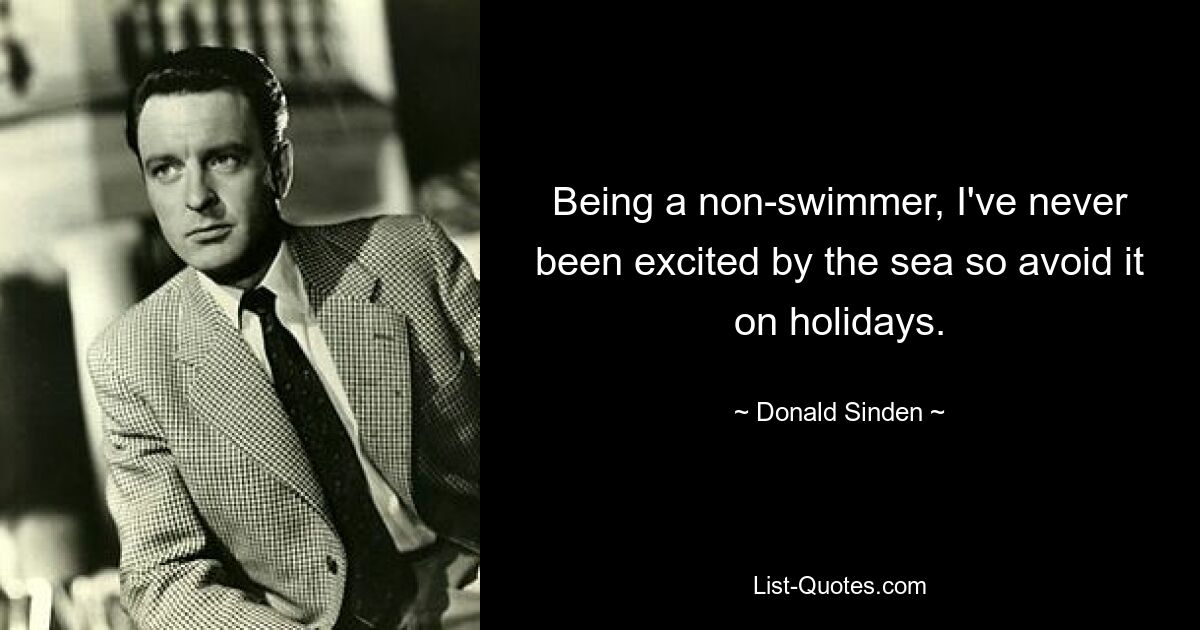 Being a non-swimmer, I've never been excited by the sea so avoid it on holidays. — © Donald Sinden