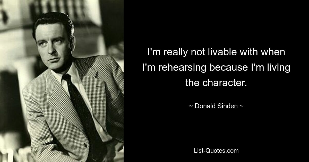 I'm really not livable with when I'm rehearsing because I'm living the character. — © Donald Sinden