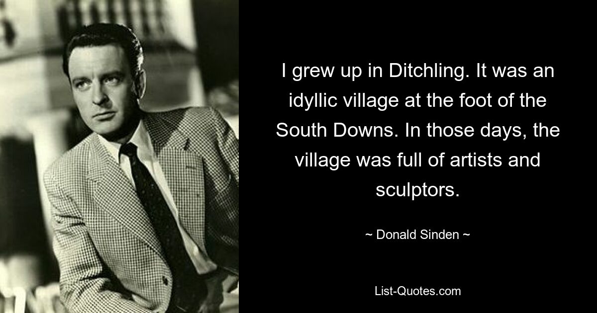 I grew up in Ditchling. It was an idyllic village at the foot of the South Downs. In those days, the village was full of artists and sculptors. — © Donald Sinden