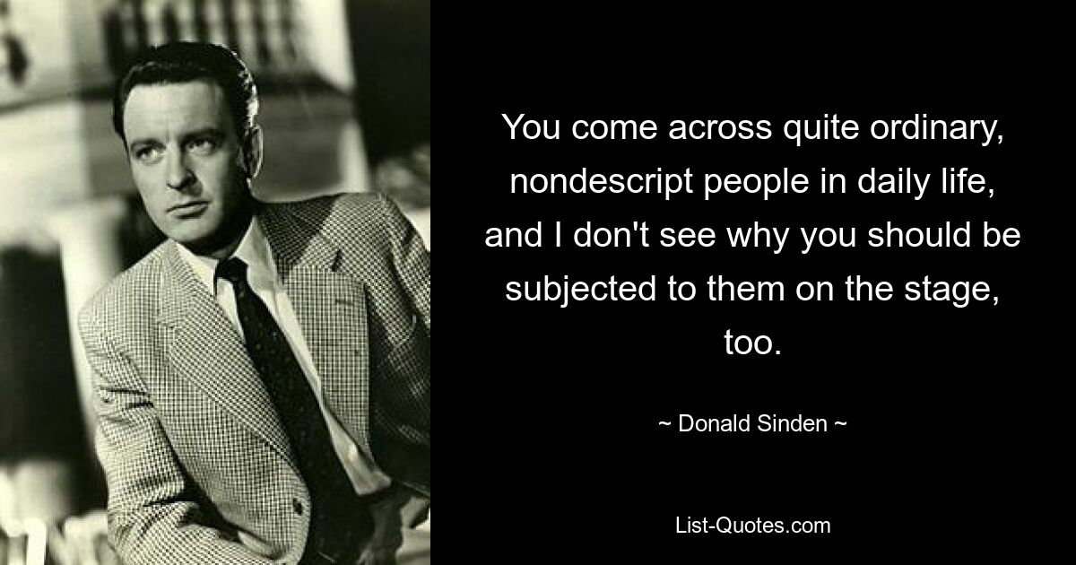 You come across quite ordinary, nondescript people in daily life, and I don't see why you should be subjected to them on the stage, too. — © Donald Sinden