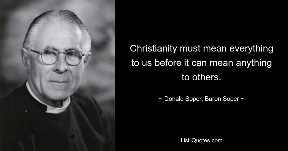 Christianity must mean everything to us before it can mean anything to others. — © Donald Soper, Baron Soper