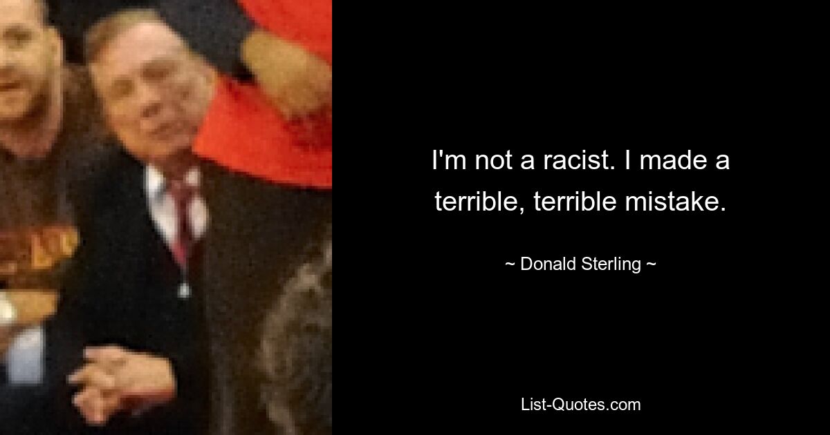 I'm not a racist. I made a terrible, terrible mistake. — © Donald Sterling