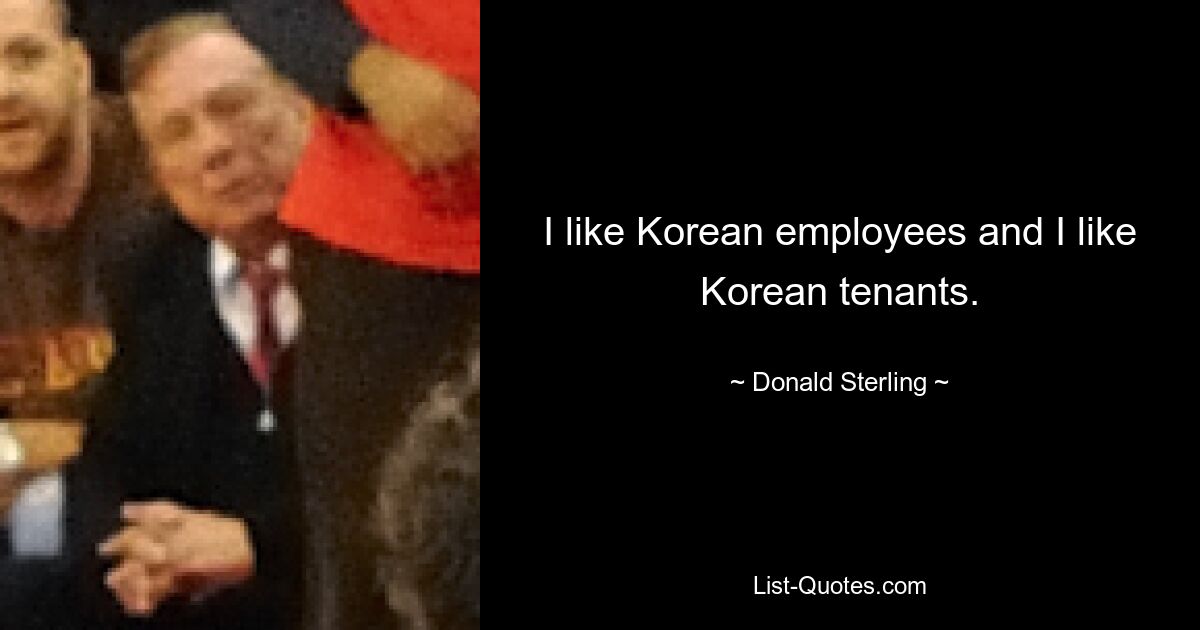 I like Korean employees and I like Korean tenants. — © Donald Sterling