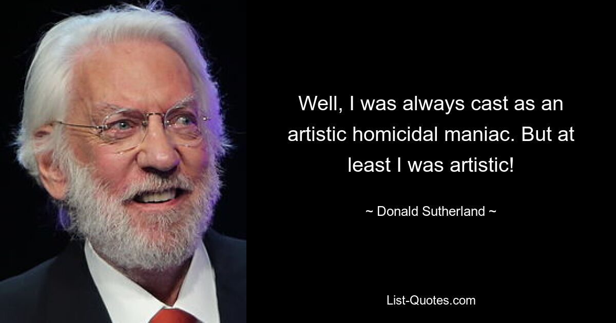 Well, I was always cast as an artistic homicidal maniac. But at least I was artistic! — © Donald Sutherland