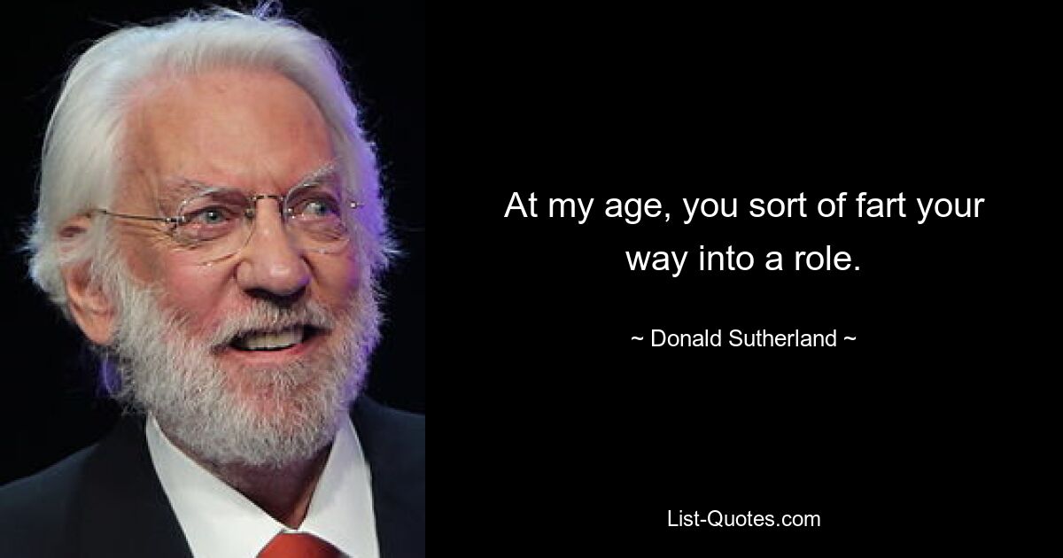 At my age, you sort of fart your way into a role. — © Donald Sutherland