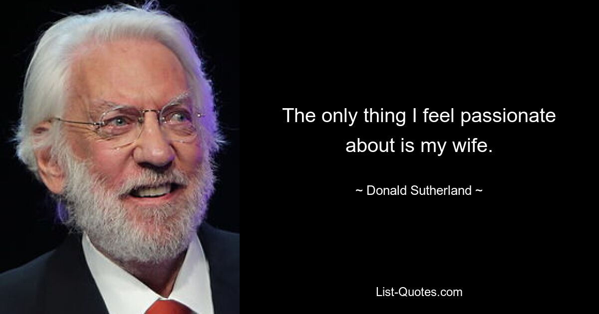 The only thing I feel passionate about is my wife. — © Donald Sutherland