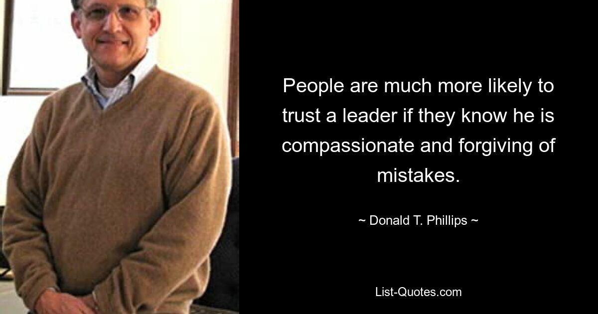 People are much more likely to trust a leader if they know he is compassionate and forgiving of mistakes. — © Donald T. Phillips