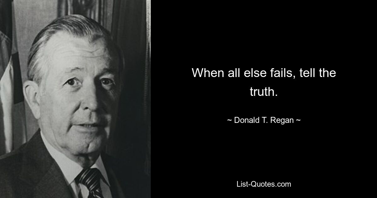 When all else fails, tell the truth. — © Donald T. Regan