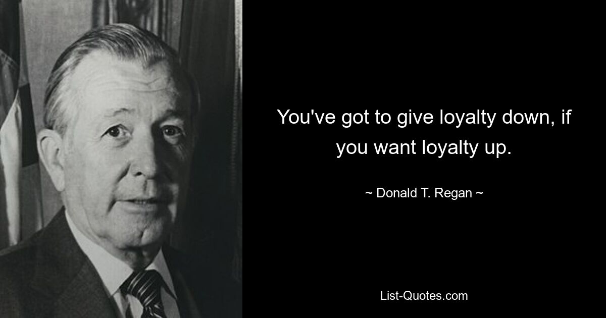 You've got to give loyalty down, if you want loyalty up. — © Donald T. Regan