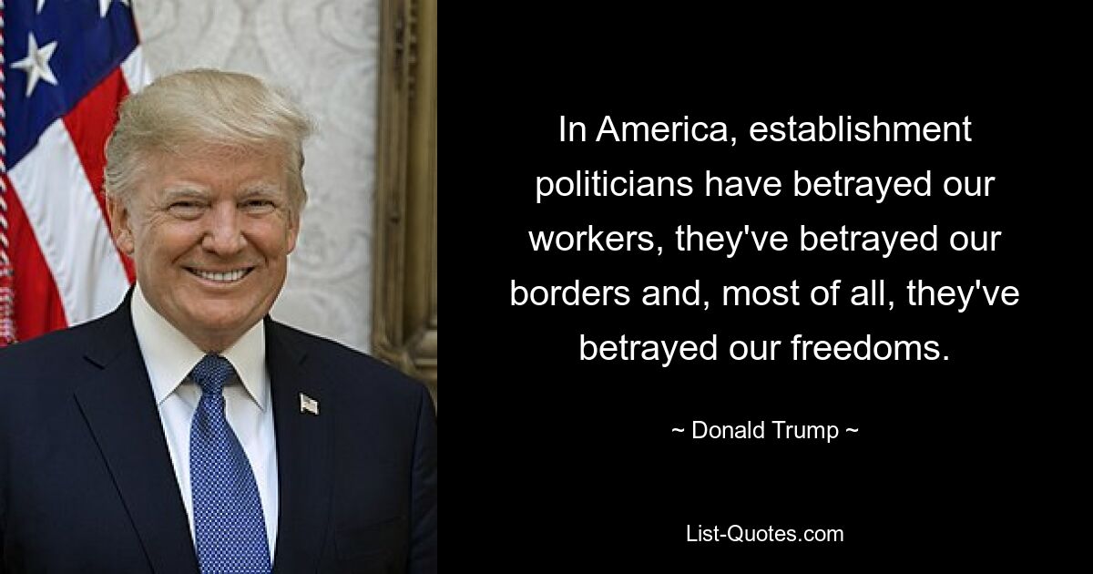 In America, establishment politicians have betrayed our workers, they've betrayed our borders and, most of all, they've betrayed our freedoms. — © Donald Trump