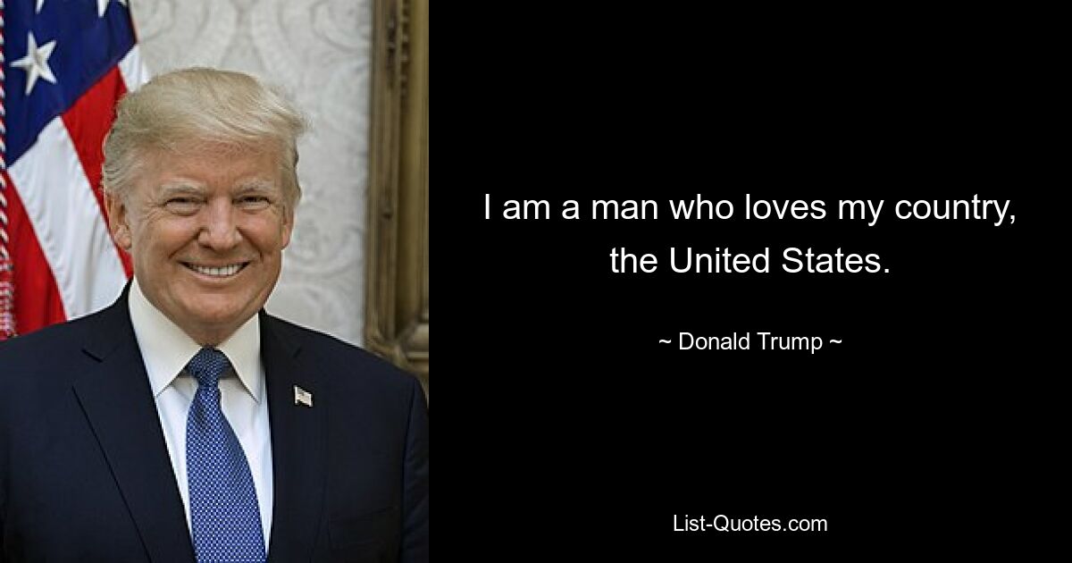 I am a man who loves my country, the United States. — © Donald Trump