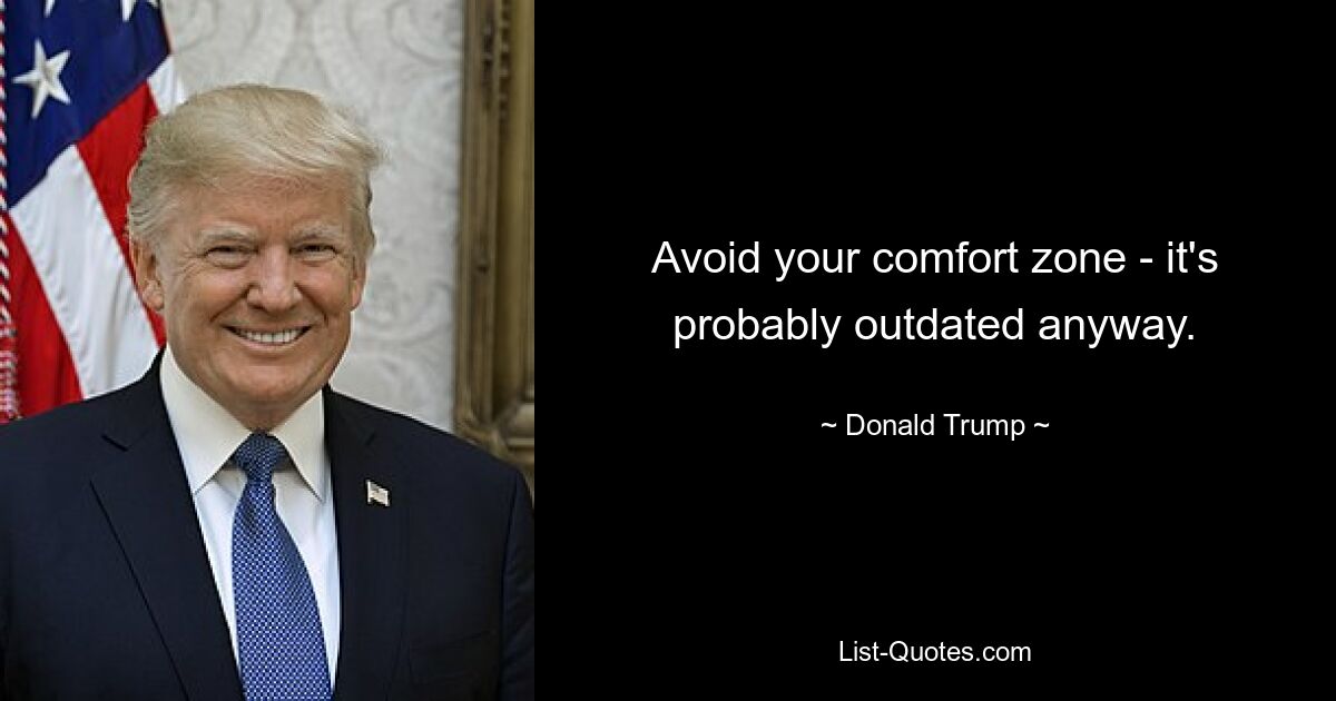 Avoid your comfort zone - it's probably outdated anyway. — © Donald Trump