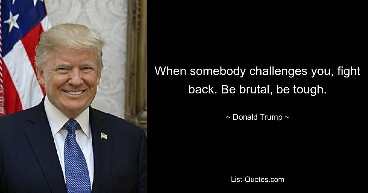 When somebody challenges you, fight back. Be brutal, be tough. — © Donald Trump