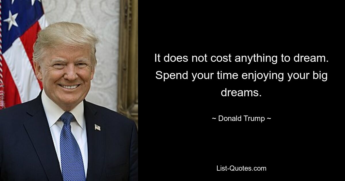 It does not cost anything to dream. Spend your time enjoying your big dreams. — © Donald Trump