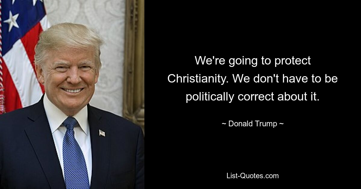 We're going to protect Christianity. We don't have to be politically correct about it. — © Donald Trump