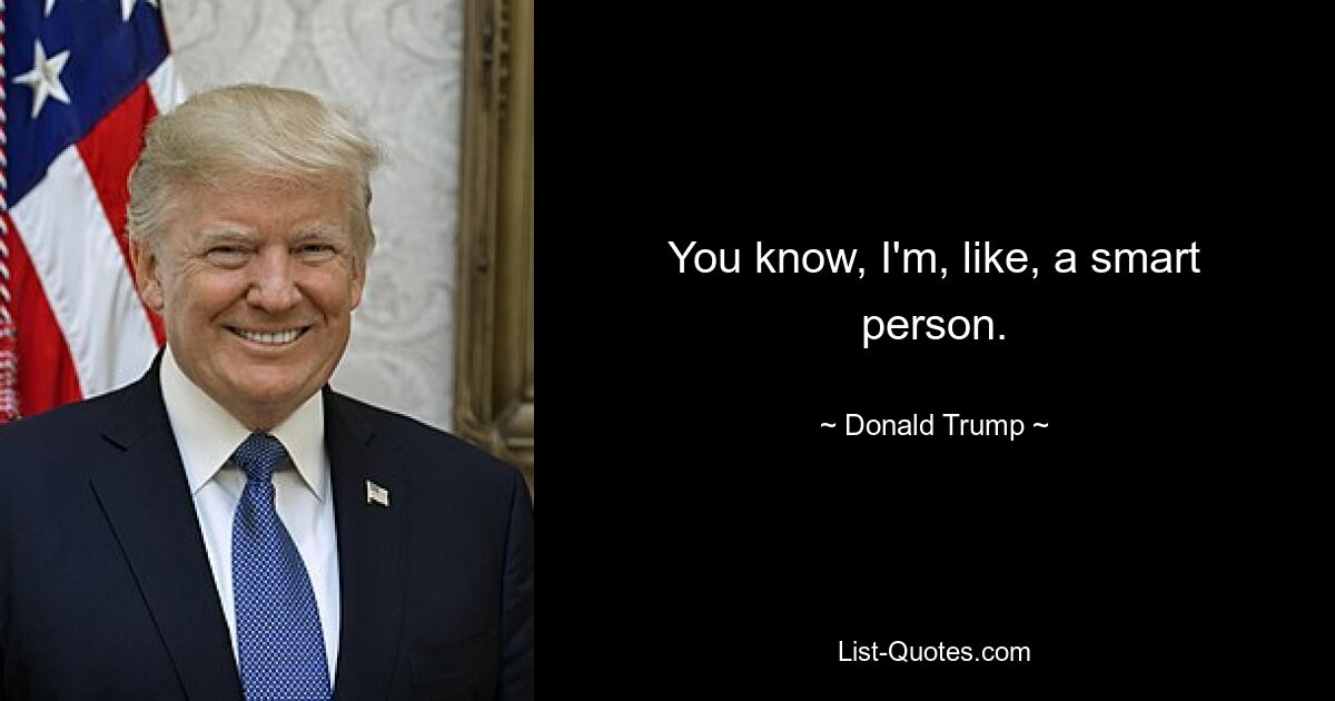 You know, I'm, like, a smart person. — © Donald Trump