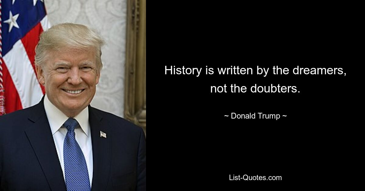 History is written by the dreamers, not the doubters. — © Donald Trump