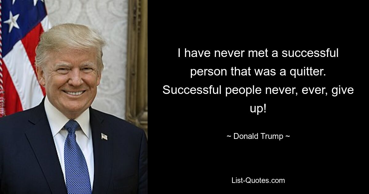 I have never met a successful person that was a quitter. Successful people never, ever, give up! — © Donald Trump