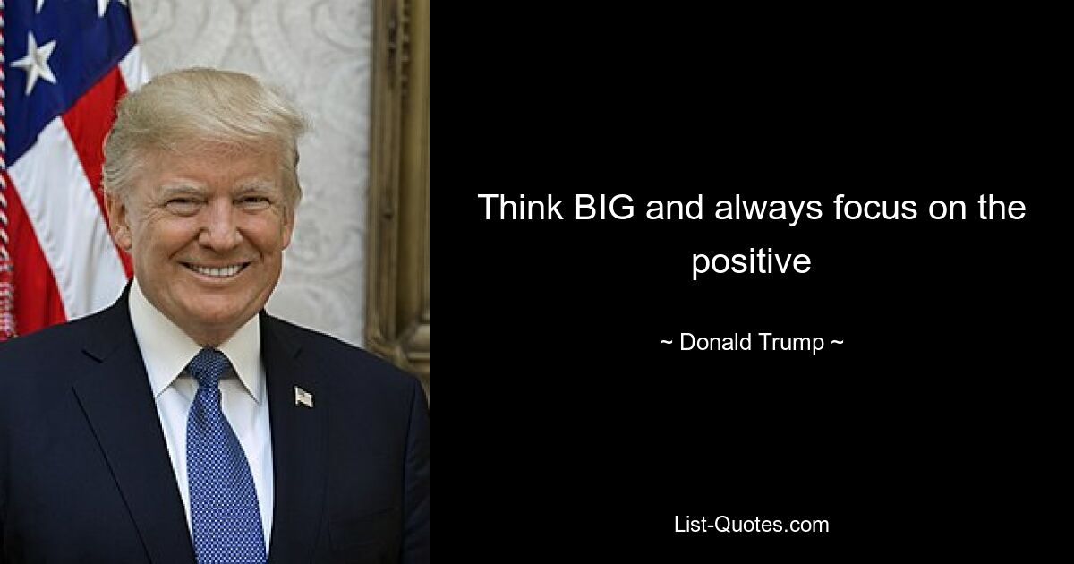 Think BIG and always focus on the positive — © Donald Trump