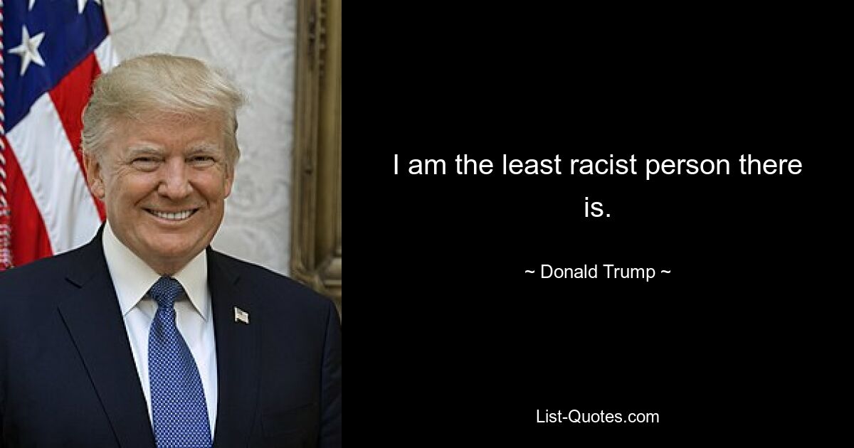 I am the least racist person there is. — © Donald Trump