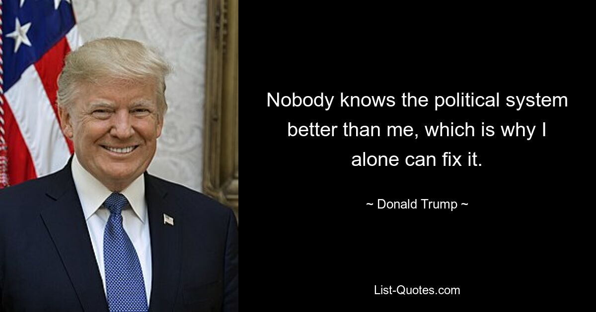 Nobody knows the political system better than me, which is why I alone can fix it. — © Donald Trump