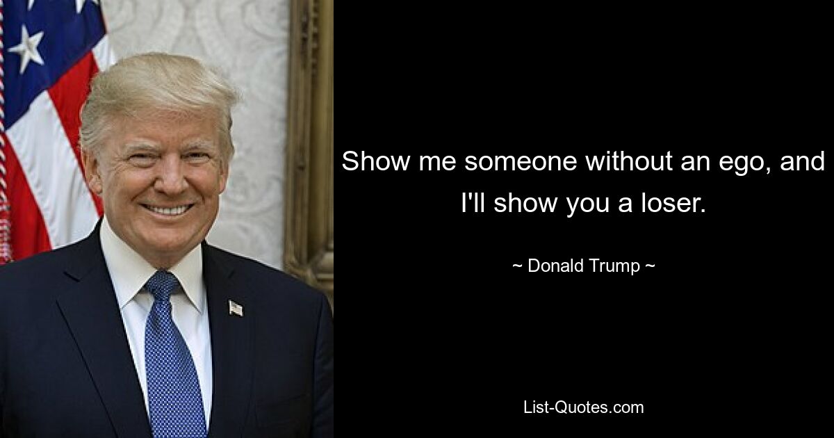 Show me someone without an ego, and I'll show you a loser. — © Donald Trump