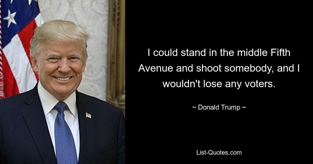 I could stand in the middle Fifth Avenue and shoot somebody, and I wouldn't lose any voters. — © Donald Trump