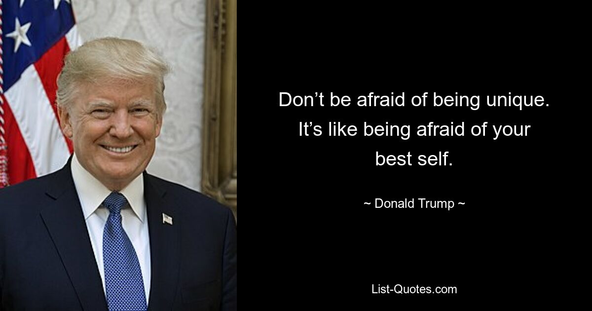 Don’t be afraid of being unique. It’s like being afraid of your best self. — © Donald Trump