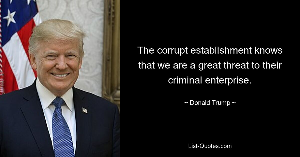 The corrupt establishment knows that we are a great threat to their criminal enterprise. — © Donald Trump