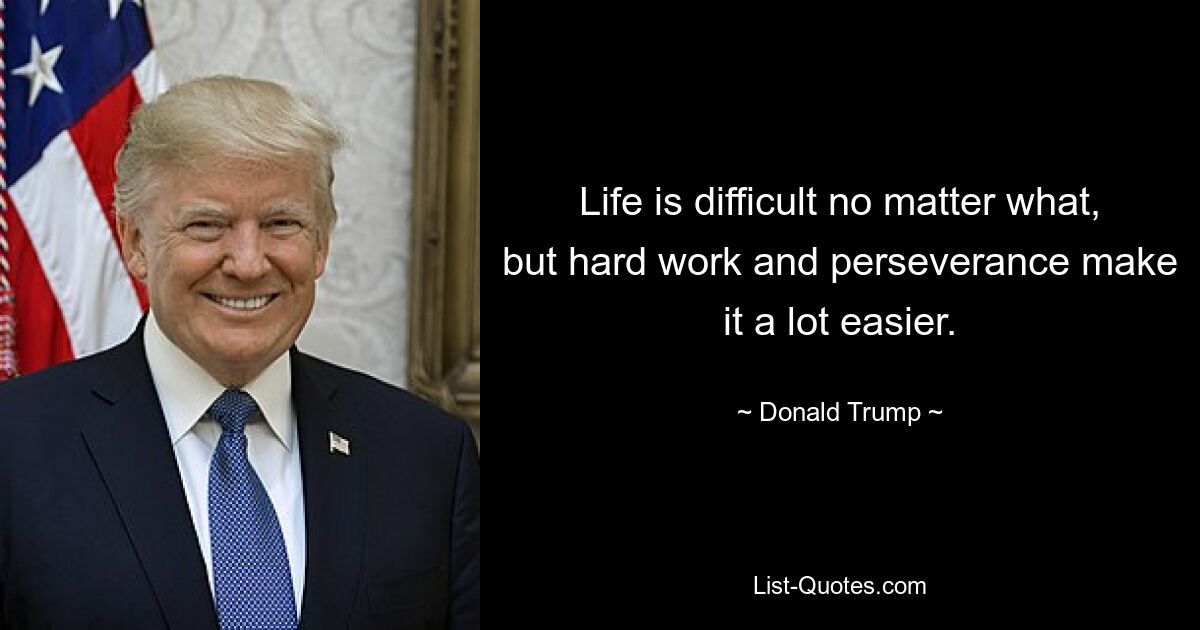 Life is difficult no matter what, but hard work and perseverance make it a lot easier. — © Donald Trump