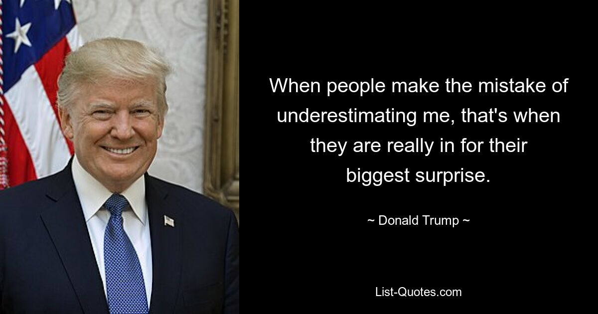 When people make the mistake of underestimating me, that's when they are really in for their biggest surprise. — © Donald Trump