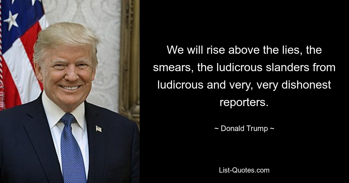 We will rise above the lies, the smears, the ludicrous slanders from ludicrous and very, very dishonest reporters. — © Donald Trump