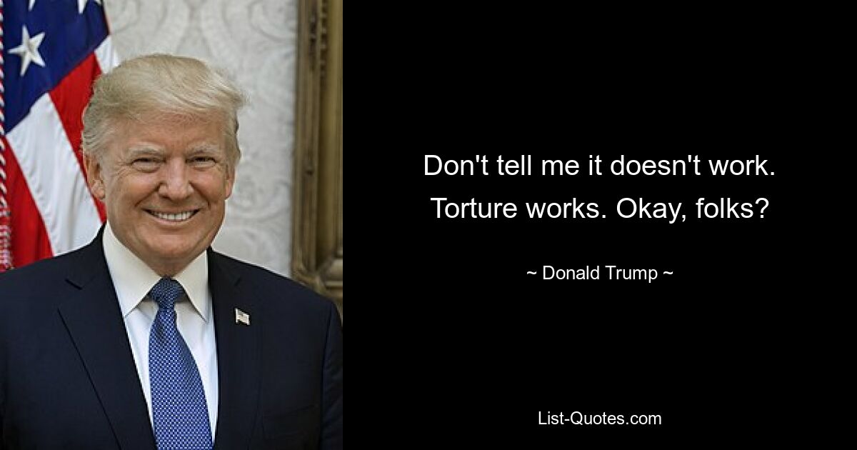 Don't tell me it doesn't work. Torture works. Okay, folks? — © Donald Trump