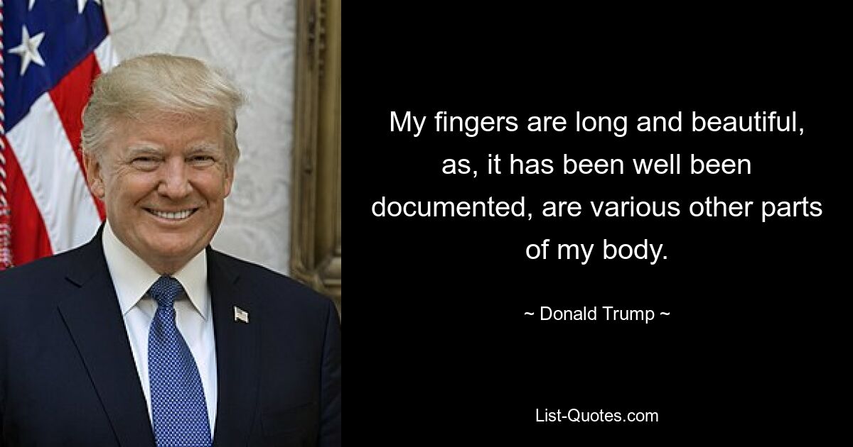 My fingers are long and beautiful, as, it has been well been documented, are various other parts of my body. — © Donald Trump