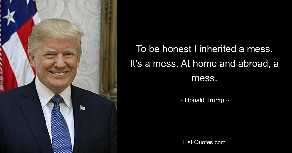 To be honest I inherited a mess. It's a mess. At home and abroad, a mess. — © Donald Trump