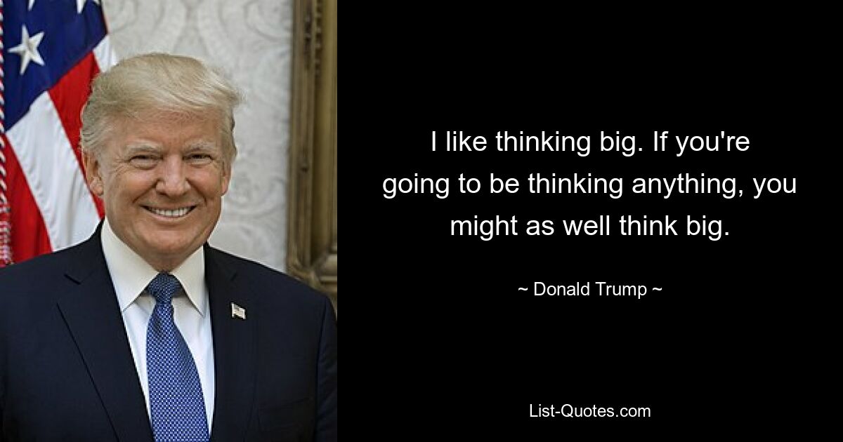 I like thinking big. If you're going to be thinking anything, you might as well think big. — © Donald Trump