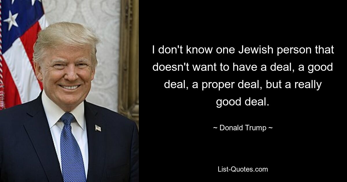 I don't know one Jewish person that doesn't want to have a deal, a good deal, a proper deal, but a really good deal. — © Donald Trump