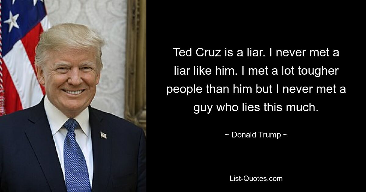 Ted Cruz is a liar. I never met a liar like him. I met a lot tougher people than him but I never met a guy who lies this much. — © Donald Trump