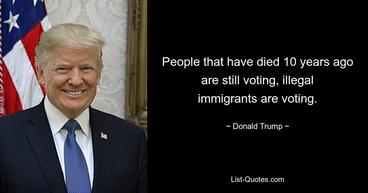 People that have died 10 years ago are still voting, illegal immigrants are voting. — © Donald Trump