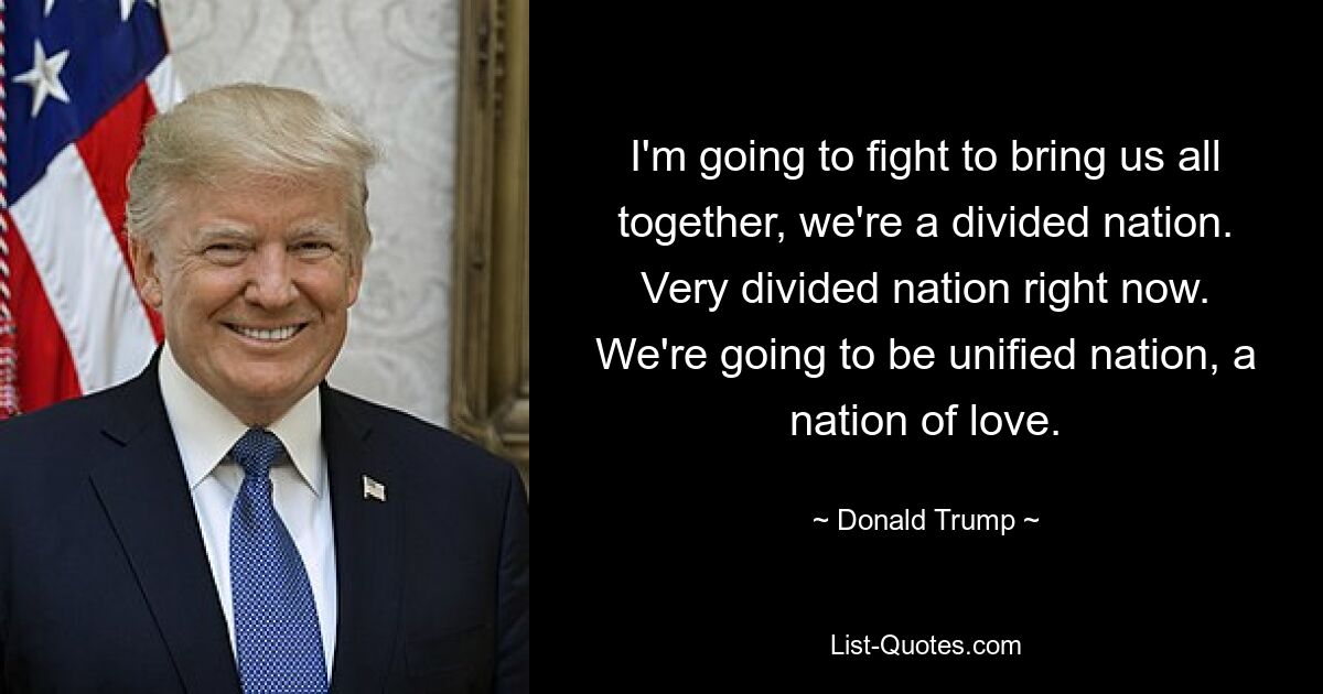 I'm going to fight to bring us all together, we're a divided nation. Very divided nation right now. We're going to be unified nation, a nation of love. — © Donald Trump