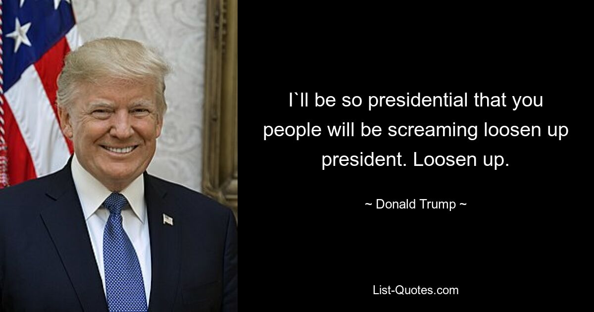 I`ll be so presidential that you people will be screaming loosen up president. Loosen up. — © Donald Trump