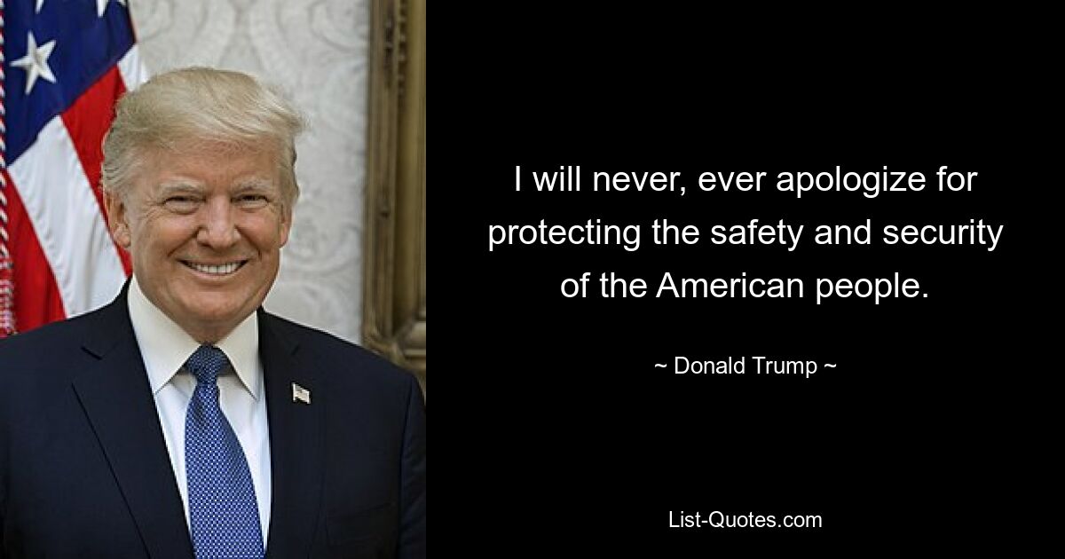 I will never, ever apologize for protecting the safety and security of the American people. — © Donald Trump